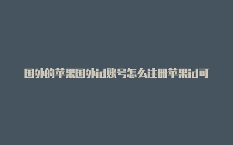 国外的苹果国外id账号怎么注册苹果id可以下载什么