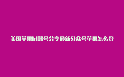 美国苹果id账号分享最新公众号苹果怎么登美国id