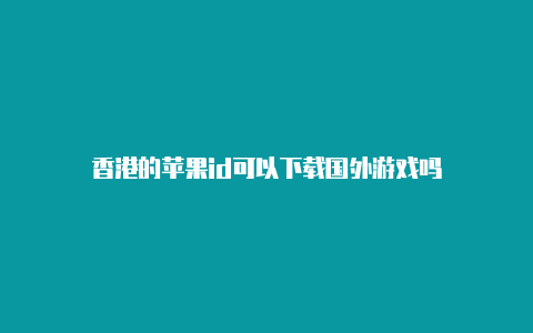 香港的苹果id可以下载国外游戏吗