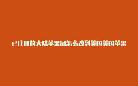 已注册的大陆苹果id怎么改到美国美国苹果id的邮箱