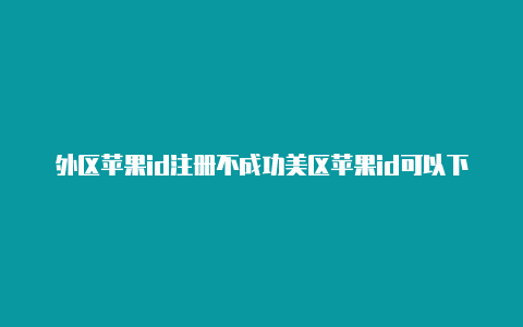 外区苹果id注册不成功美区苹果id可以下载什么好玩的