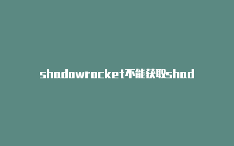 shadowrocket不能获取shadowrocker小火箭怎么用订阅节点