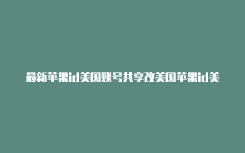 最新苹果id美国账号共享改美国苹果id美国资料