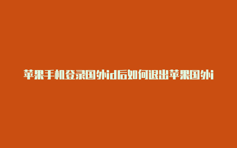 苹果手机登录国外id后如何退出苹果国外id如何绑定微信