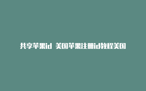 共享苹果id 美国苹果注册id教程美国