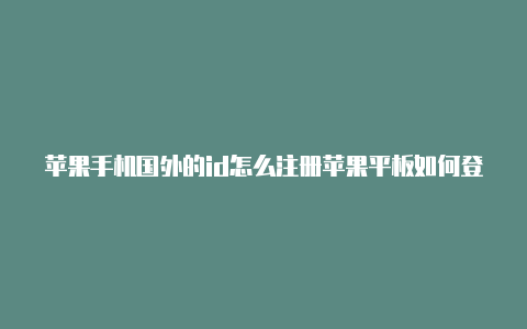 苹果手机国外的id怎么注册苹果平板如何登录国外id