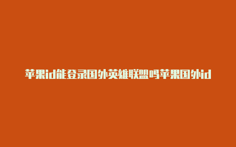 苹果id能登录国外英雄联盟吗苹果国外id账号资料填写