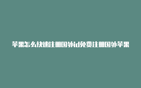 苹果怎么快速注册国外id免费注册国外苹果id