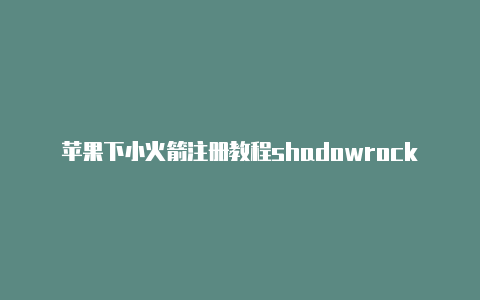 苹果下小火箭注册教程shadowrocket小火箭账号[最新免费能用