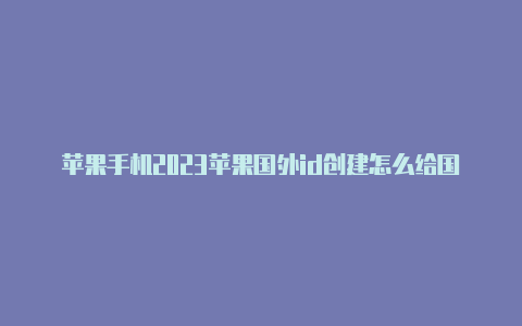 苹果手机2023苹果国外id创建怎么给国外id充值