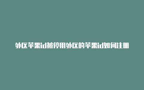 外区苹果id被停用外区的苹果id如何注册