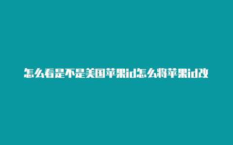 怎么看是不是美国苹果id怎么将苹果id改成美国的