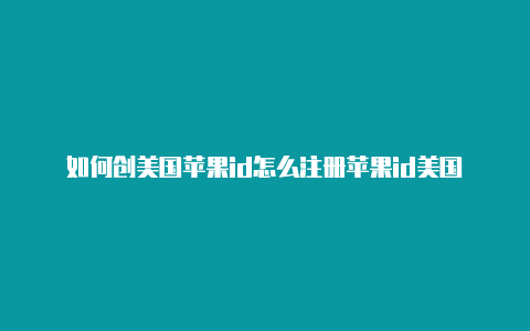 如何创美国苹果id怎么注册苹果id美国