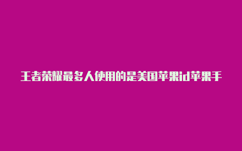 王者荣耀最多人使用的是美国苹果id苹果手机美国id怎么付费