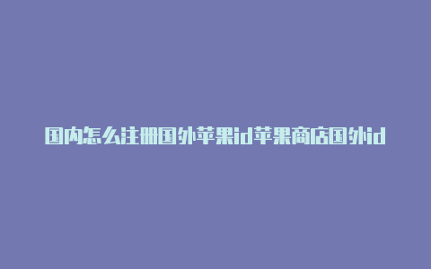 国内怎么注册国外苹果id苹果商店国外id如何注销