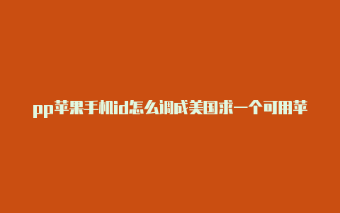 pp苹果手机id怎么调成美国求一个可用苹果美国id