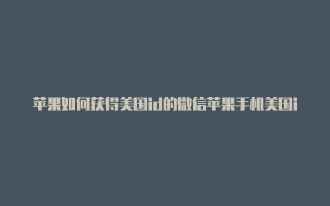 苹果如何获得美国id的微信苹果手机美国id付款方式怎么填写