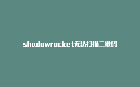 shadowrocket无法扫描二维码