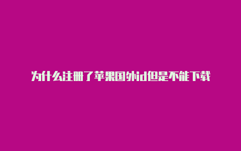 为什么注册了苹果国外id但是不能下载