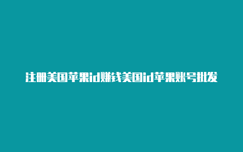 注册美国苹果id赚钱美国id苹果账号批发