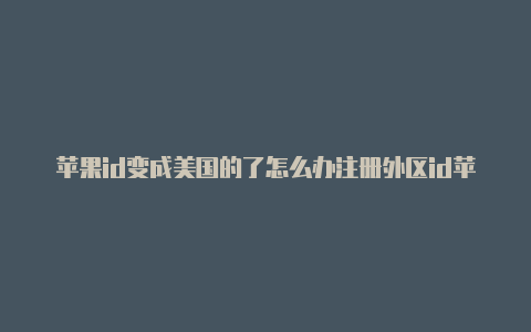 苹果id变成美国的了怎么办注册外区id苹果需要实名吗