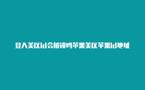 登入美区id会被锁吗苹果美区苹果id地址可以改吗