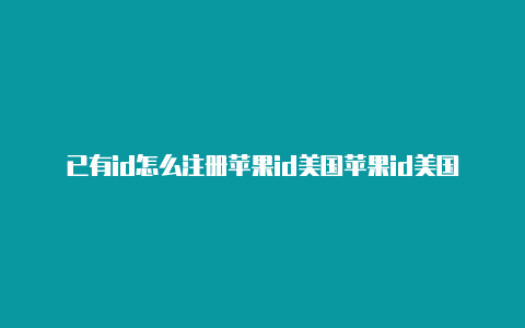 已有id怎么注册苹果id美国苹果id美国账户