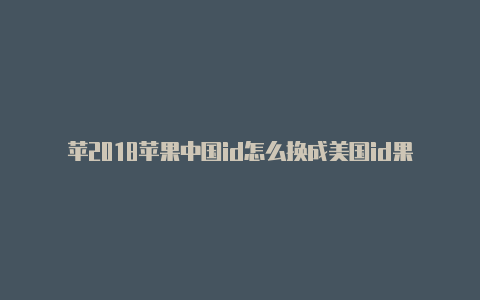 苹2018苹果中国id怎么换成美国id果id改区美国