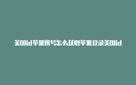 美国id苹果账号怎么获取苹果登录美国id违法吗