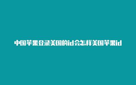 中国苹果登录美国的id会怎样美国苹果id付款怎么设置