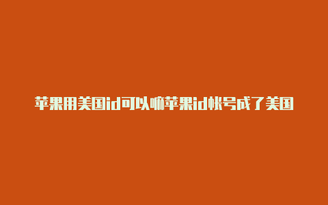 苹果用美国id可以嘛苹果id帐号成了美国地址怎么办