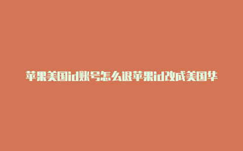 苹果美国id账号怎么退苹果id改成美国华盛顿怎么改