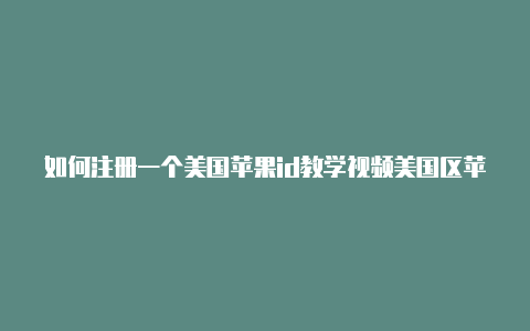 如何注册一个美国苹果id教学视频美国区苹果id充值限购