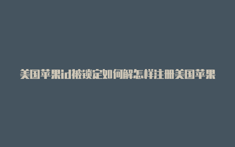 美国苹果id被锁定如何解怎样注册美国苹果id用什么邮箱锁