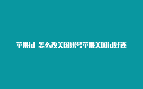 苹果id 怎么改美国账号苹果美国id好还是香港id好用