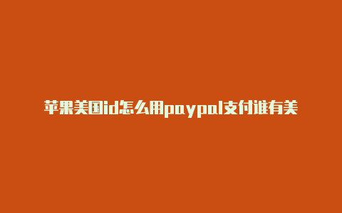 苹果美国id怎么用paypal支付谁有美国苹果id借一下