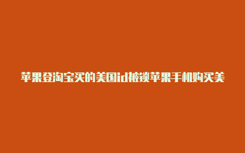 苹果登淘宝买的美国id被锁苹果手机购买美国id