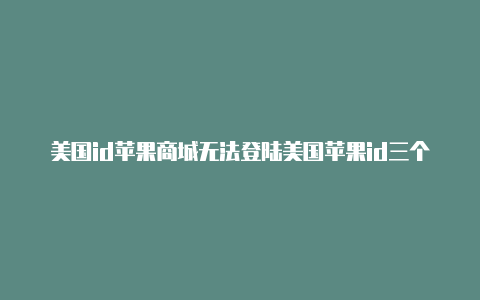 美国id苹果商城无法登陆美国苹果id三个地址怎么填