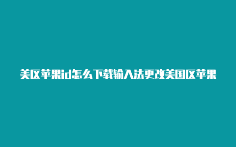 美区苹果id怎么下载输入法更改美国区苹果id