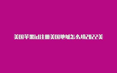 美国苹果id注册美国地址怎么填2022美国id苹果账号免费