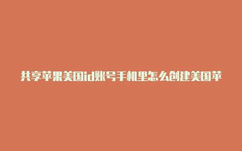 共享苹果美国id账号手机里怎么创建美国苹果id账号