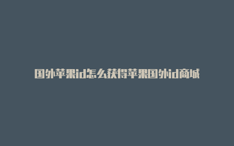 国外苹果id怎么获得苹果国外id商城