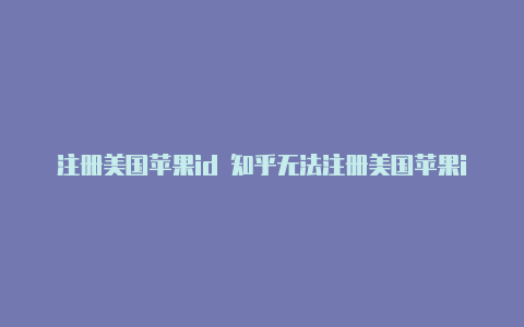 注册美国苹果id 知乎无法注册美国苹果id