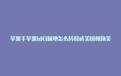 苹果手苹果id归属地怎么转移成美国机换美国id有风险吗