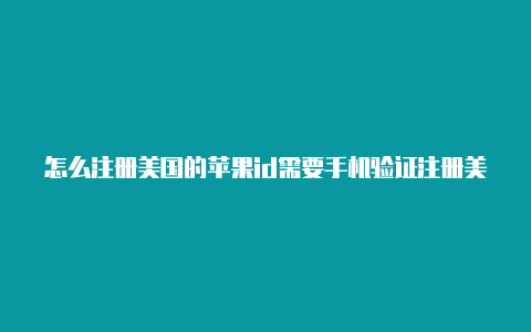 怎么注册美国的苹果id需要手机验证注册美国苹果id邮箱账号