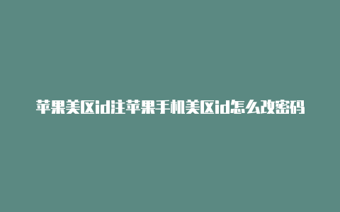 苹果美区id注苹果手机美区id怎么改密码册要信用卡