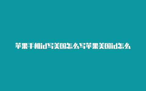 苹果手机id写美国怎么写苹果美国id怎么添加银行卡