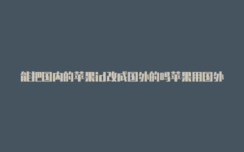 能把国内的苹果id改成国外的吗苹果用国外的id好还是国内的好