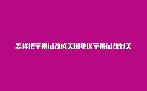 怎样把苹果id改成美国地区苹果id改到美国