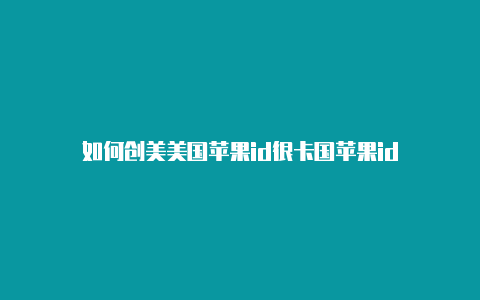 如何创美美国苹果id很卡国苹果id